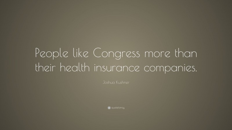 Joshua Kushner Quote: “People like Congress more than their health insurance companies.”