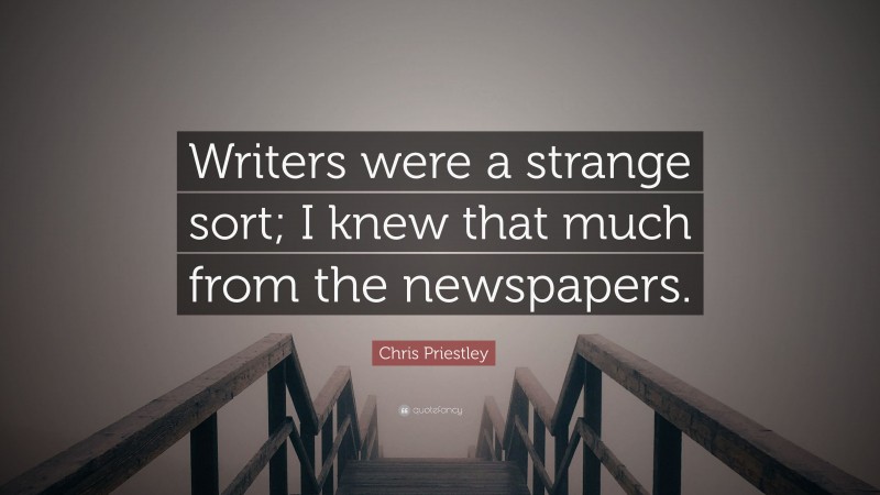 Chris Priestley Quote: “Writers were a strange sort; I knew that much from the newspapers.”