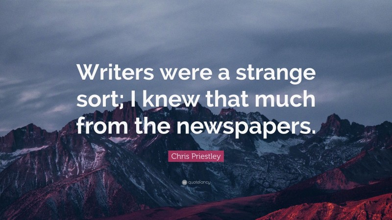Chris Priestley Quote: “Writers were a strange sort; I knew that much from the newspapers.”