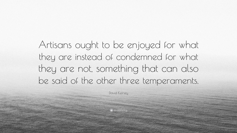 David Keirsey Quote: “Artisans ought to be enjoyed for what they are instead of condemned for what they are not, something that can also be said of the other three temperaments.”