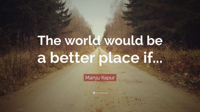 Manju Kapur Quote: “The world would be a better place if...”