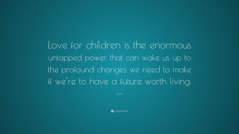 Raffi Quote: “Love for children is the enormous untapped power that can wake us up to the profound changes we need to make if we’re to have a future worth living.”