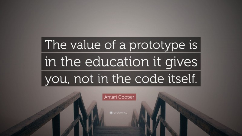 Amari Cooper Quote: “The value of a prototype is in the education it gives you, not in the code itself.”