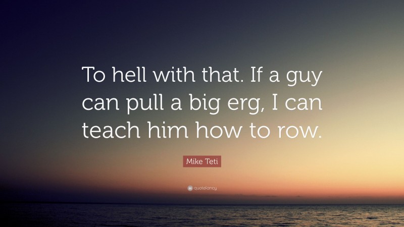 Mike Teti Quote: “To hell with that. If a guy can pull a big erg, I can teach him how to row.”