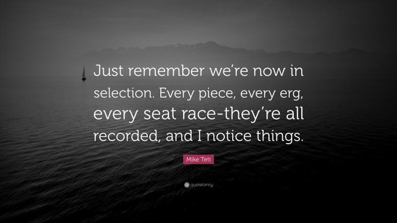 Mike Teti Quote: “Just remember we’re now in selection. Every piece, every erg, every seat race-they’re all recorded, and I notice things.”