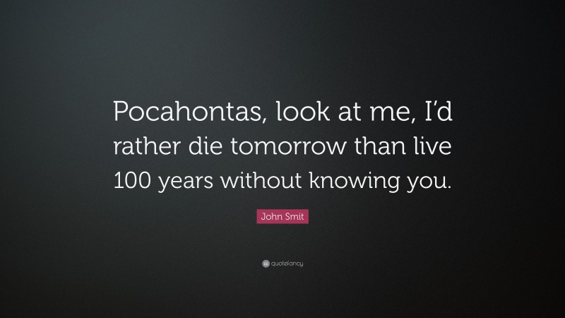 John Smit Quote: “Pocahontas, look at me, I’d rather die tomorrow than live 100 years without knowing you.”