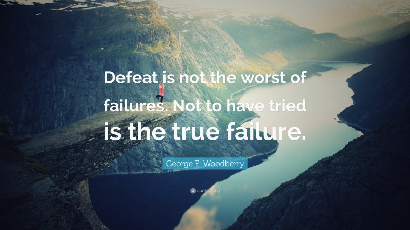 George E. Woodberry Quote: “Defeat is not the worst of failures. Not to have tried is the true failure.”