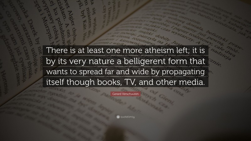 Gerard Verschuuren Quote: “There is at least one more atheism left; it is by its very nature a belligerent form that wants to spread far and wide by propagating itself though books, TV, and other media.”