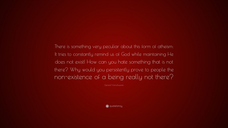 Gerard Verschuuren Quote: “There is something very peculiar about this form of atheism: It tries to constantly remind us of God while maintaining He does not exist! How can you hate something that is not there? Why would you persistently prove to people the non-existence of a being really not there?”