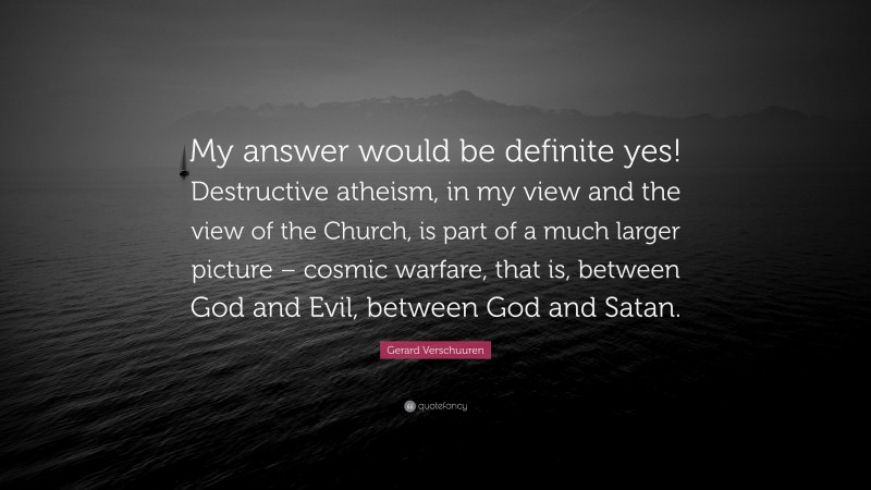 Gerard Verschuuren Quote: “My answer would be definite yes! Destructive atheism, in my view and the view of the Church, is part of a much larger picture – cosmic warfare, that is, between God and Evil, between God and Satan.”