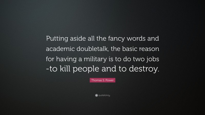 Thomas S. Power Quote: “Putting aside all the fancy words and academic doubletalk, the basic reason for having a military is to do two jobs -to kill people and to destroy.”