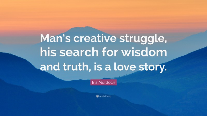 Iris Murdoch Quote: “Man’s creative struggle, his search for wisdom and truth, is a love story.”