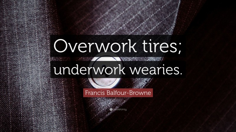 Francis Balfour-Browne Quote: “Overwork tires; underwork wearies.”