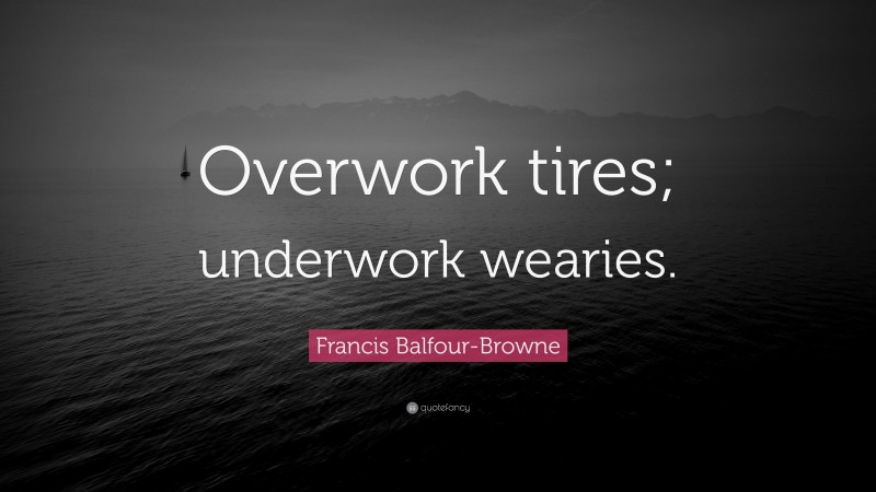 Francis Balfour-Browne Quote: “Overwork tires; underwork wearies.”