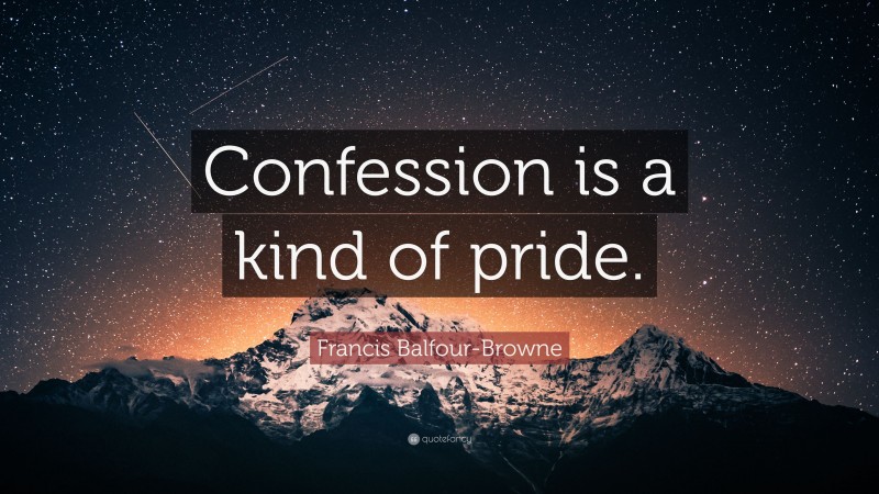 Francis Balfour-Browne Quote: “Confession is a kind of pride.”
