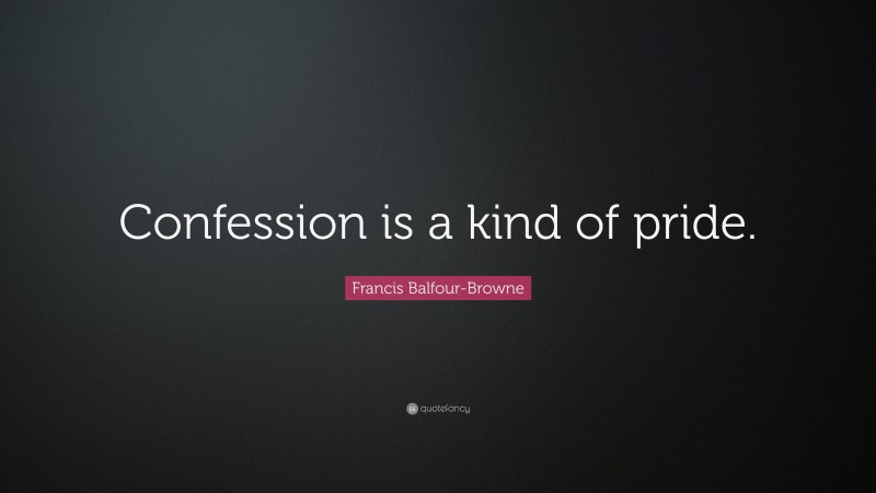 Francis Balfour-Browne Quote: “Confession is a kind of pride.”