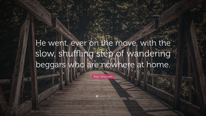 Stijn Streuvels Quote: “He went, ever on the move, with the slow, shuffling step of wandering beggars who are nowhere at home.”