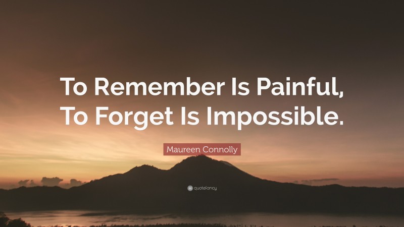 Maureen Connolly Quote: “To Remember Is Painful, To Forget Is Impossible.”