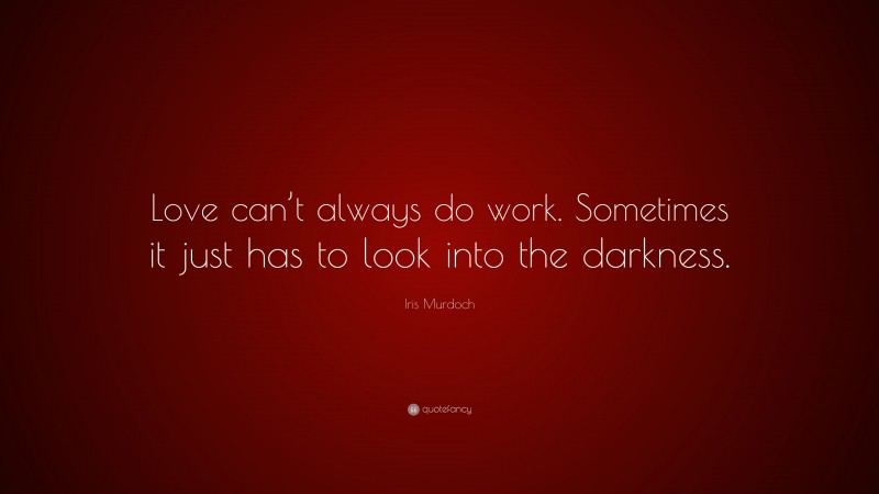 Iris Murdoch Quote: “Love can’t always do work. Sometimes it just has to look into the darkness.”