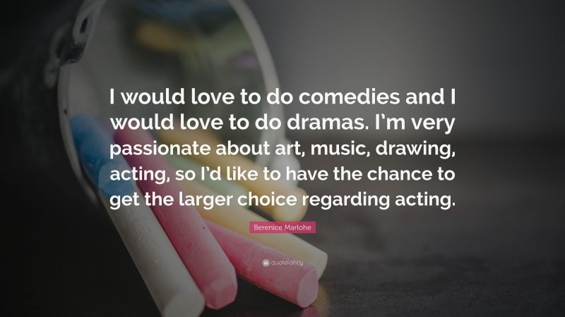 Berenice Marlohe Quote: “I would love to do comedies and I would love to do dramas. I’m very passionate about art, music, drawing, acting, so I’d like to have the chance to get the larger choice regarding acting.”