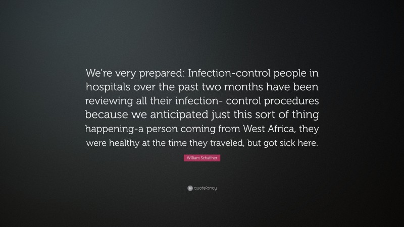 William Schaffner Quote: “We’re very prepared: Infection-control people in hospitals over the past two months have been reviewing all their infection- control procedures because we anticipated just this sort of thing happening-a person coming from West Africa, they were healthy at the time they traveled, but got sick here.”