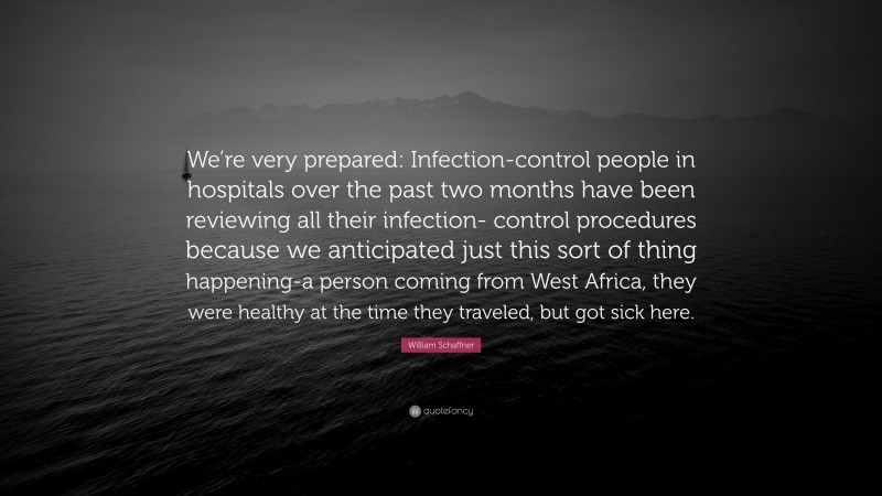 William Schaffner Quote: “We’re very prepared: Infection-control people in hospitals over the past two months have been reviewing all their infection- control procedures because we anticipated just this sort of thing happening-a person coming from West Africa, they were healthy at the time they traveled, but got sick here.”
