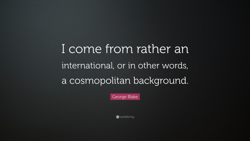 George Blake Quote: “I come from rather an international, or in other words, a cosmopolitan background.”