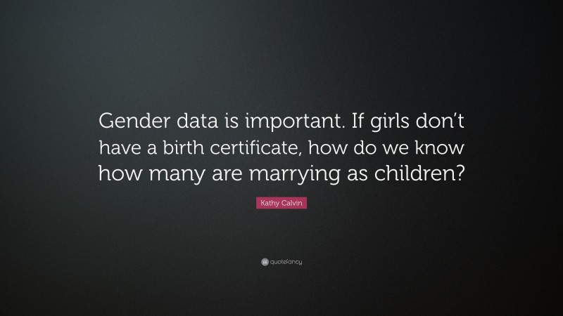 Kathy Calvin Quote: “Gender data is important. If girls don’t have a birth certificate, how do we know how many are marrying as children?”