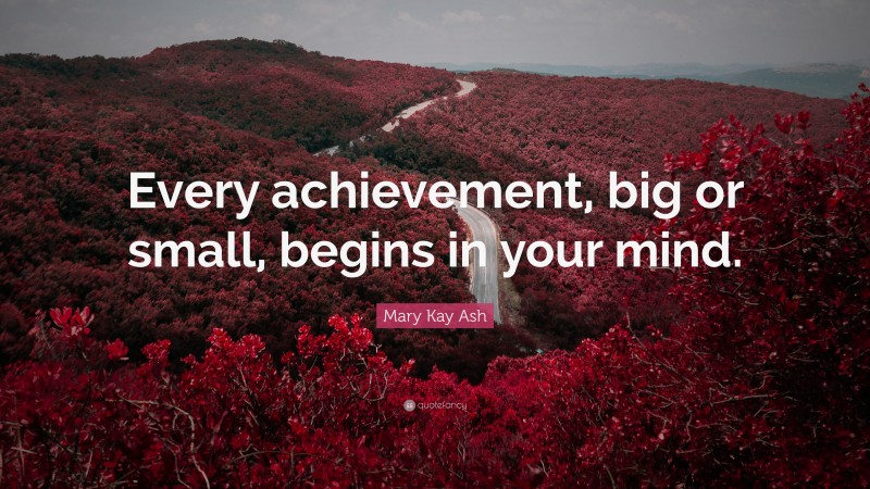 Mary Kay Ash Quote: “Every achievement, big or small, begins in your mind.”