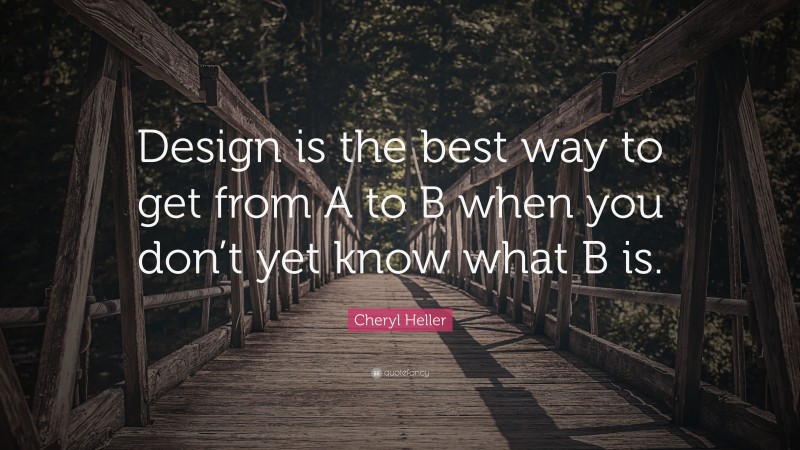 Cheryl Heller Quote: “Design is the best way to get from A to B when you don’t yet know what B is.”