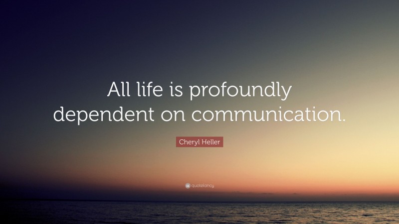 Cheryl Heller Quote: “All life is profoundly dependent on communication.”