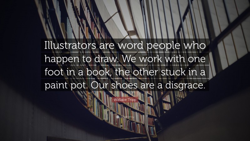 Wallace Tripp Quote: “Illustrators are word people who happen to draw. We work with one foot in a book, the other stuck in a paint pot. Our shoes are a disgrace.”
