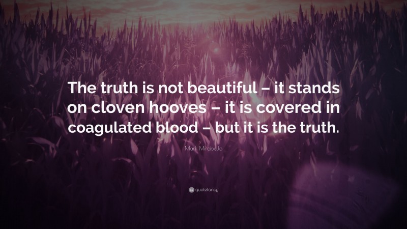 Mark Mirabello Quote: “The truth is not beautiful – it stands on cloven hooves – it is covered in coagulated blood – but it is the truth.”