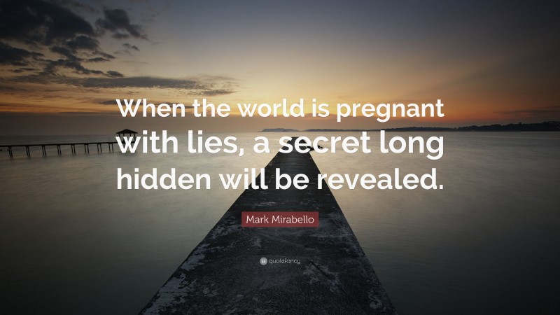 Mark Mirabello Quote: “When the world is pregnant with lies, a secret long hidden will be revealed.”