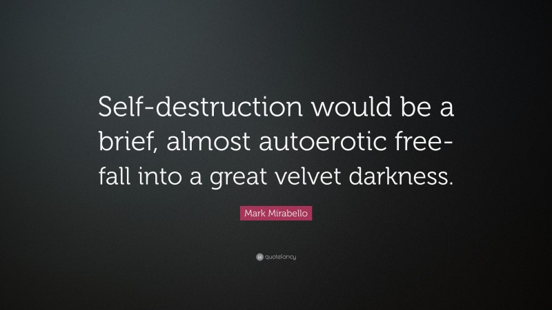 Mark Mirabello Quote: “Self-destruction would be a brief, almost autoerotic free-fall into a great velvet darkness.”