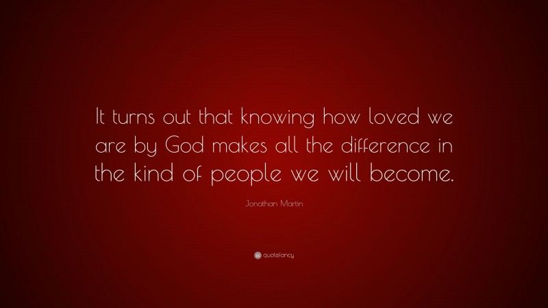 Jonathan Martin Quote: “It turns out that knowing how loved we are by God makes all the difference in the kind of people we will become.”