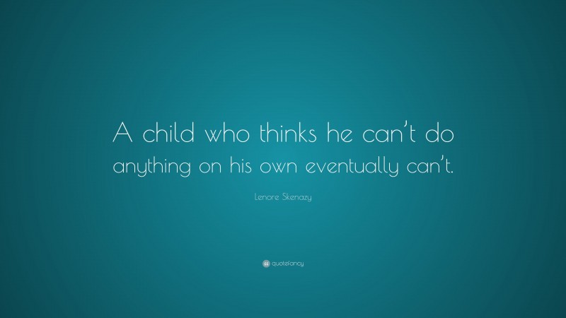 Lenore Skenazy Quote: “A child who thinks he can’t do anything on his own eventually can’t.”