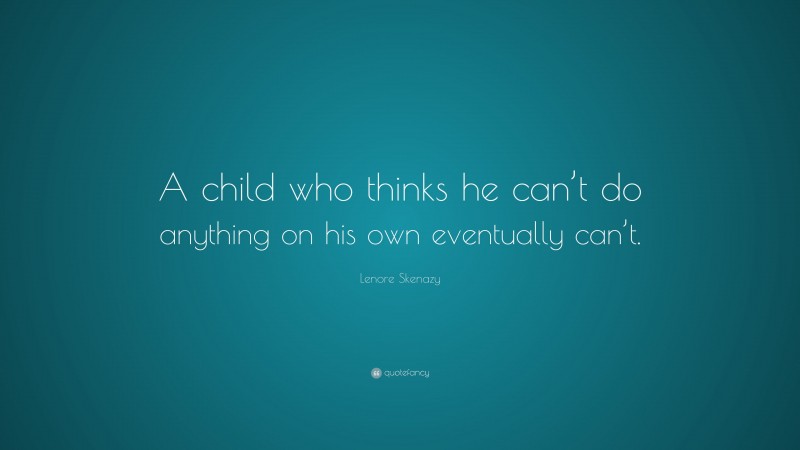 Lenore Skenazy Quote: “A child who thinks he can’t do anything on his own eventually can’t.”