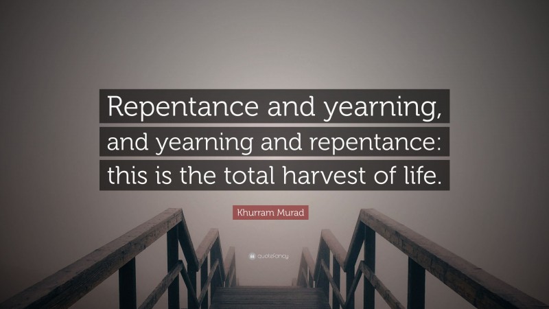 Khurram Murad Quote: “Repentance and yearning, and yearning and repentance: this is the total harvest of life.”