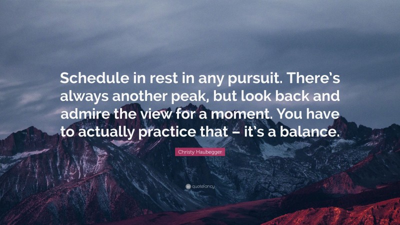 Christy Haubegger Quote: “Schedule in rest in any pursuit. There’s always another peak, but look back and admire the view for a moment. You have to actually practice that – it’s a balance.”