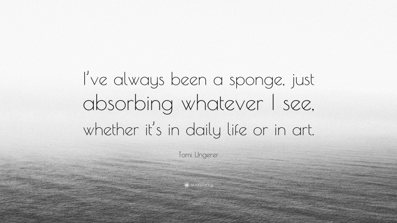 Tomi Ungerer Quote: “I’ve always been a sponge, just absorbing whatever I see, whether it’s in daily life or in art.”