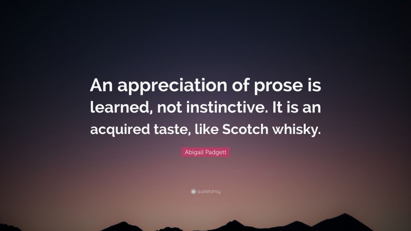 Abigail Padgett Quote: “An appreciation of prose is learned, not instinctive. It is an acquired taste, like Scotch whisky.”