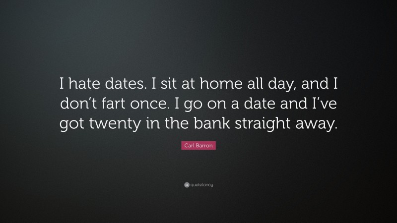 Carl Barron Quote: “I hate dates. I sit at home all day, and I don’t fart once. I go on a date and I’ve got twenty in the bank straight away.”
