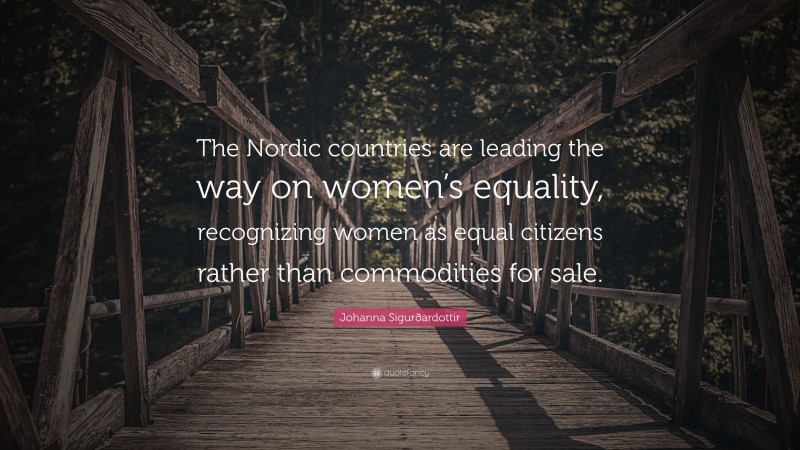 Johanna Sigurðardottir Quote: “The Nordic countries are leading the way on women’s equality, recognizing women as equal citizens rather than commodities for sale.”