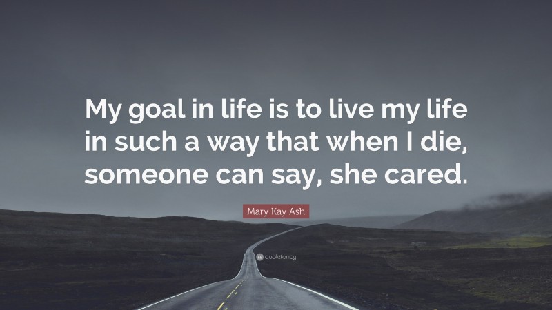 Mary Kay Ash Quote: “My goal in life is to live my life in such a way that when I die, someone can say, she cared.”