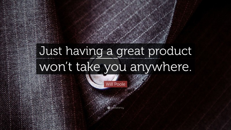 Will Poole Quote: “Just having a great product won’t take you anywhere.”