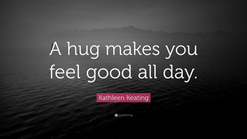 Kathleen Keating Quote: “A hug makes you feel good all day.”