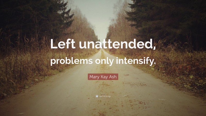 Mary Kay Ash Quote: “Left unattended, problems only intensify.”