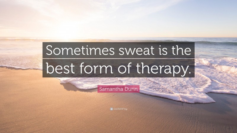 Samantha Dunn Quote: “Sometimes sweat is the best form of therapy.”