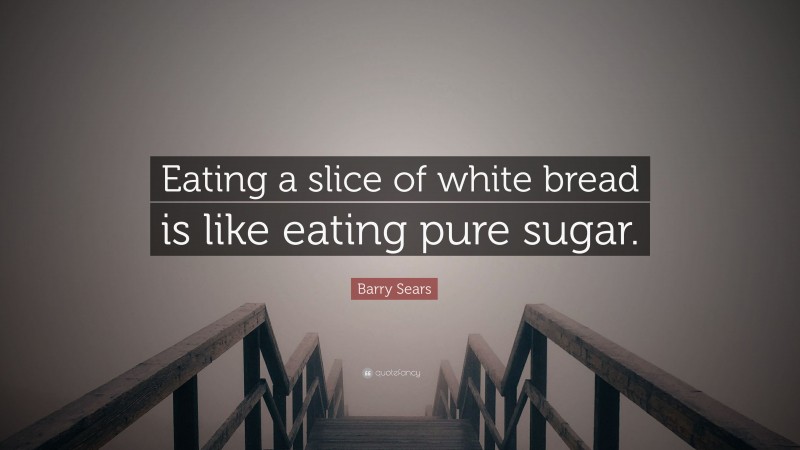 Barry Sears Quote: “Eating a slice of white bread is like eating pure sugar.”